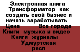 Электронная книга «Трансформатор» как создать свой бизнес и начать зарабатывать › Цена ­ 100 - Все города Книги, музыка и видео » Книги, журналы   . Удмуртская респ.,Глазов г.